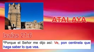 6Porque el Señor me dijo así: Ve, pon centinela que
haga saber lo que vea.
 