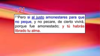 21Pero si al justo amonestares para que
no peque, y no pecare, de cierto vivirá,
porque fue amonestado; y tú habrás
librado tu alma.
 