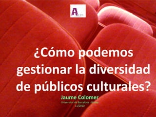 ¿Cómo podemos
gestionar la diversidad
de públicos culturales?
       Jaume Colomer
       Universitat de Barcelona - Bissap
                    11/2010
 