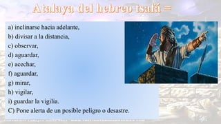 a) inclinarse hacia adelante,
b) divisar a la distancia,
c) observar,
d) aguardar,
e) acechar,
f) aguardar,
g) mirar,
h) vigilar,
i) guardar la vigilia.
C) Pone alerta de un posible peligro o desastre.
 
