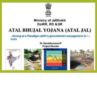 Ministry of JalShakti
DoWR, RD &GR
ATAL BHUJAL YOJANA (ATAL JAL)
..Aiming at a Paradigm shift in groundwater management in
India
Dr. NandakumaranP
Project Director
atal-jal @gov.in
 