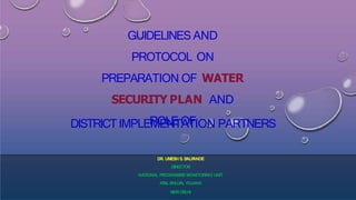 GUIDELINES AND
PROTOCOL ON
PREPARATION OF WATER
SECURITY PLAN AND
ROLE OF
DISTRICTIMPLEMENTATION PARTNERS
DR. UMESH S
. B
ALP
ANDE
DIRECTOR
NATIONAL PROGRAMMEMONITORING UNIT
AT
AL BHUJALYOJANA
NEW DELHI
 
