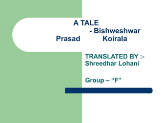 A TALE
- Bishweshwar
Prasad Koirala
TRANSLATED BY :-
Shreedhar Lohani
Group – “F”
 