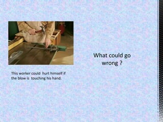 This worker could hurt himself if
the blow is touching his hand.
 