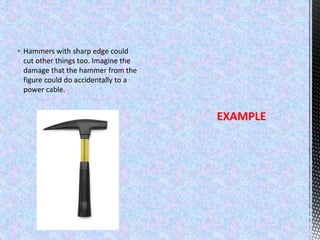  Hammers with sharp edge could
cut other things too. Imagine the
damage that the hammer from the
figure could do accidentally to a
power cable.
EXAMPLE
 