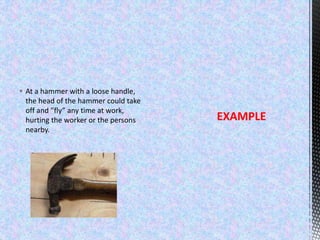  At a hammer with a loose handle,
the head of the hammer could take
off and ”fly” any time at work,
hurting the worker or the persons
nearby.
EXAMPLE
 