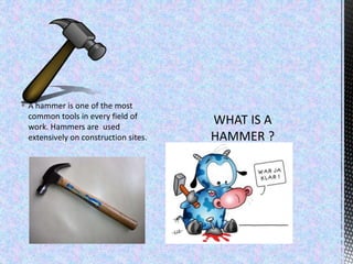  A hammer is one of the most
common tools in every field of
work. Hammers are used
extensively on construction sites.
 