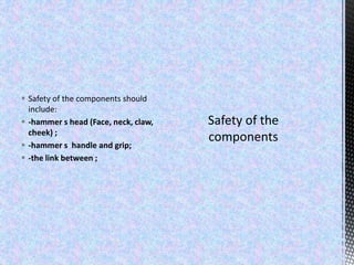  Safety of the components should
include:
 -hammer s head (Face, neck, claw,
cheek) ;
 -hammer s handle and grip;
 -the link between ;
 