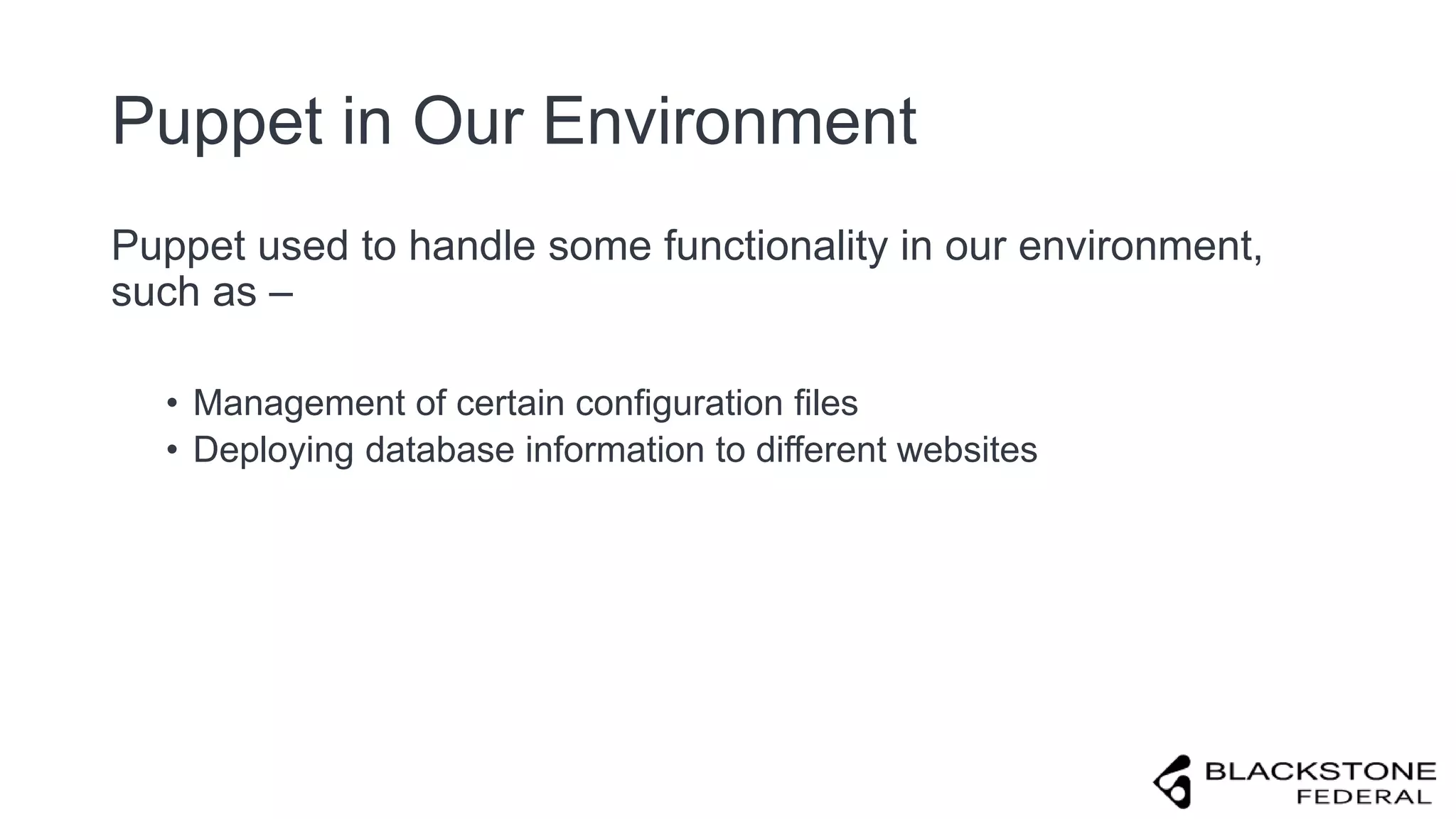 Puppet in Our Environment
Puppet used to handle some functionality in our environment,
such as –
• Management of certain configuration files
• Deploying database information to different websites
 