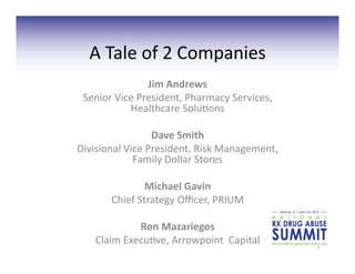 A	
  Tale	
  of	
  2	
  Companies	
  
                     Jim	
  Andrews	
  	
  
 Senior	
  Vice	
  President,	
  Pharmacy	
  Services,	
  
              Healthcare	
  Solu=ons	
  	
  

                       Dave	
  Smith	
  	
  
Divisional	
  Vice	
  President,	
  Risk	
  Management,	
  
                Family	
  Dollar	
  Stores	
  

                     Michael	
  Gavin	
  
          Chief	
  Strategy	
  Oﬃcer,	
  PRIUM	
  

                 Ron	
  Mazariegos	
  
     Claim	
  Execu=ve,	
  Arrowpoint	
  	
  Capital	
  	
     1	
  
 