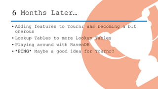 6 Months Later…
• Adding features to Tournr was becoming a bit
onerous
• Lookup Tables to more Lookup Tables
• Playing around with RavenDB
• *PING* Maybe a good idea for Tournr?
 