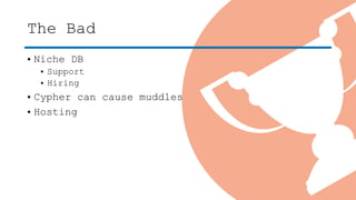 The Bad
• Niche DB
• Support
• Hiring
• Cypher can cause muddles
• Hosting
 