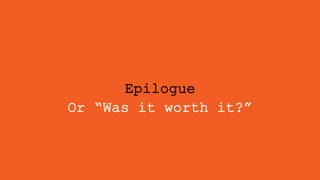 Epilogue
Or “Was it worth it?”
 