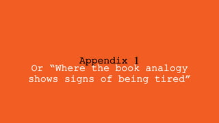 Appendix 1
Or “Where the book analogy
shows signs of being tired”
 