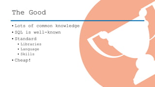 The Good
• Lots of common knowledge
• SQL is well-known
• Standard
• Libraries
• Language
• Skills
• Cheap!
 