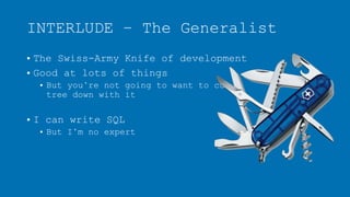 INTERLUDE – The Generalist
• The Swiss-Army Knife of development
• Good at lots of things
• But you’re not going to want to cut a
tree down with it
• I can write SQL
• But I’m no expert
 