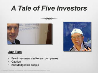 A Tale of Five Investors




        Jay Eum
        • Few investments in Korean companies
        • Caution
        • Knowledgeable people
Copyright @Ryan Huddleston, http://ryanceoseminar.blogspot.com
 