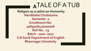 TALE OF ATUB
Religion as a satire on Humanity
Nanditaba Chudasama
Semester -1
Enrollment No:
3069206420200006
Roll No. -13
Batch : 2020 -2022
S.B Gardi Department of English
Bhavnagar Univetsity
A
 