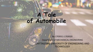 A Tale
of Automobile
By-1703011-1703020
Department of MECHANICAL ENGINEERING
CHITTAGONG UNIVERSITY OF ENGINEERING AND
TECHNOLOGY
 