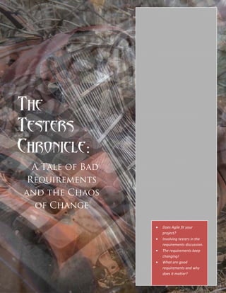 The
Testers’
Chronicle:
  A Tale of Bad
 Requirements
and the Chaos
  of Change

                  •   Does Agile fit your
                      project?
                  •   Involving testers in the
                      requirements discussion.
                  •   The requirements keep
                      changing!
                  •   What are good
                      requirements and why
                      does it matter?
 