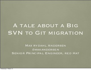 A tale about a Big
            SVN to Git migration
                         Max rydahl Andersen
                             @maxandersen
                   Senior Principal Engineer, red Hat



Wednesday 27 March 13
 