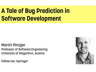 A Tale of Bug Prediction in 
Software Development 
Martin Pinzger 
Professor of Software Engineering 
University of Klagenfurt, Austria 
Follow me: @pinzger 
 