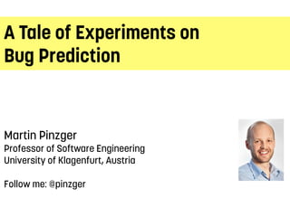 A Tale of Experiments on
Bug Prediction
Martin Pinzger
Professor of Software Engineering
University of Klagenfurt, Austria
Follow me: @pinzger
 