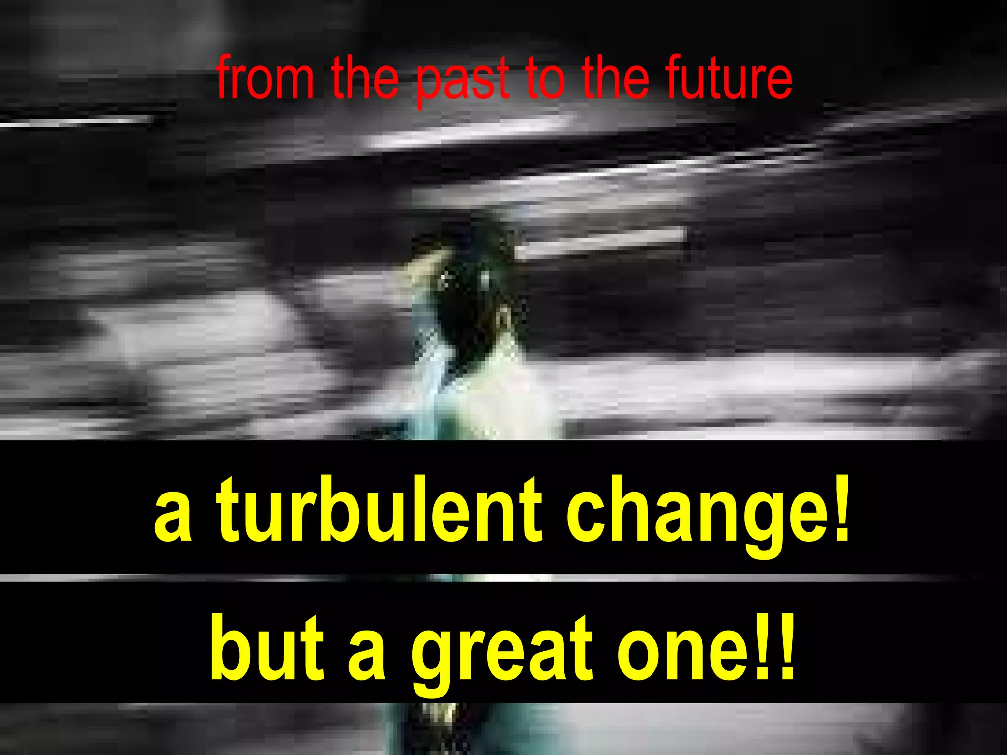 a turbulent change! from the past to the future  but a great one!! 
