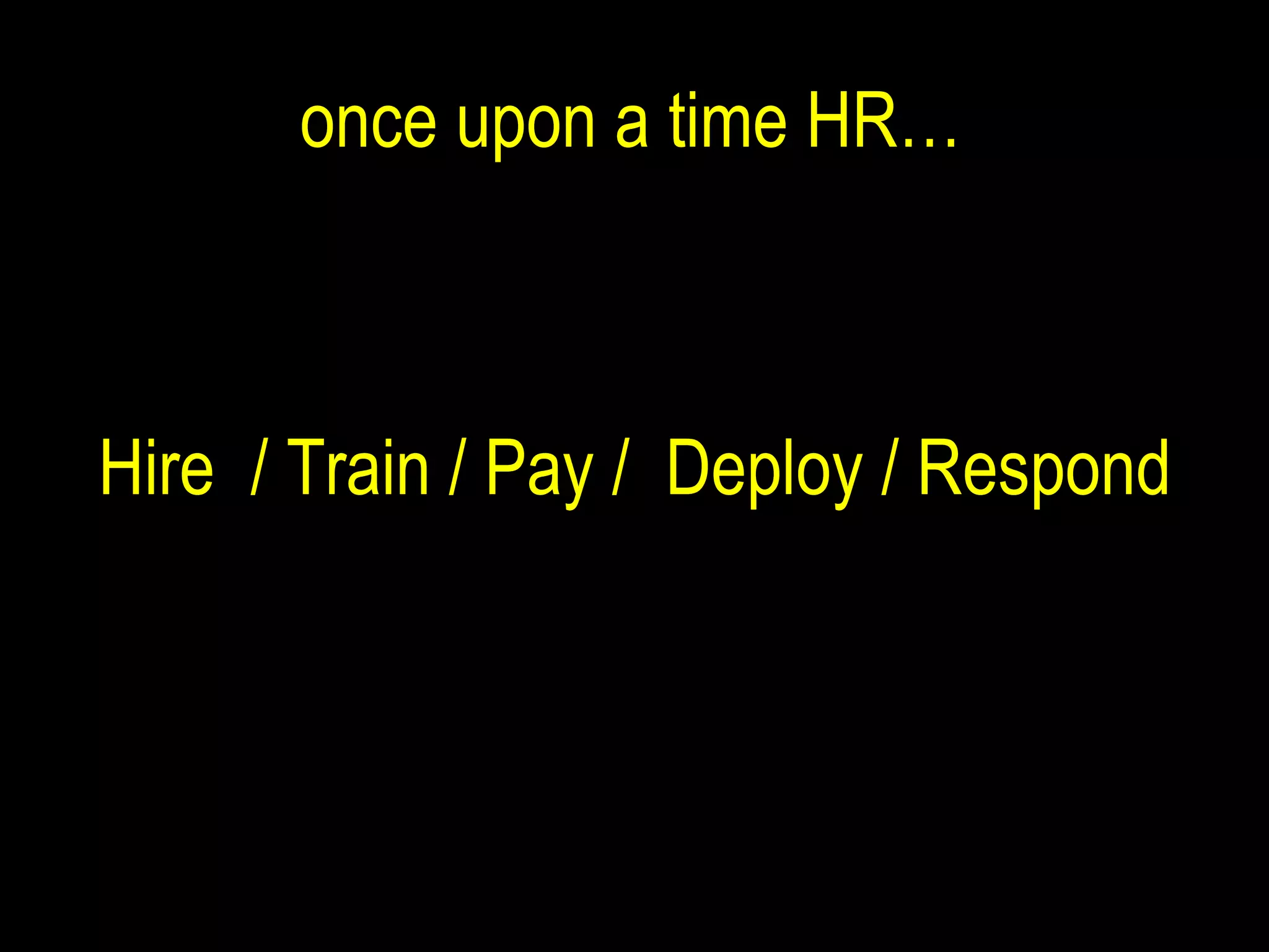 once upon a time HR… Hire  / Train / Pay /  Deploy / Respond 