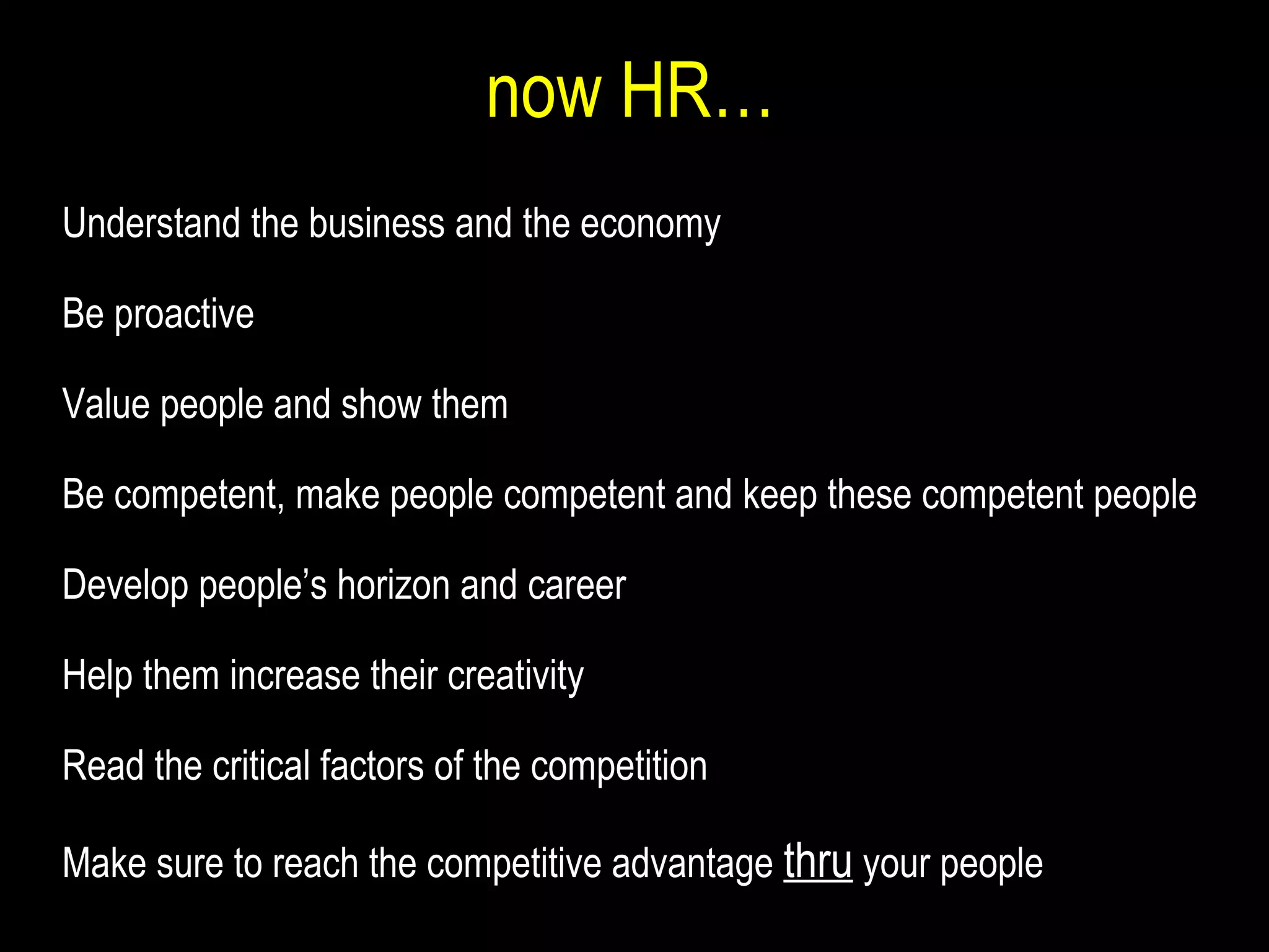 now HR… Understand the business and the economy Be proactive Value people and show them Be competent, make people competent and keep these competent people Develop people’s horizon and career Help them increase their creativity Read the critical factors of the competition Make sure to reach the competitive advantage  thru  your people 
