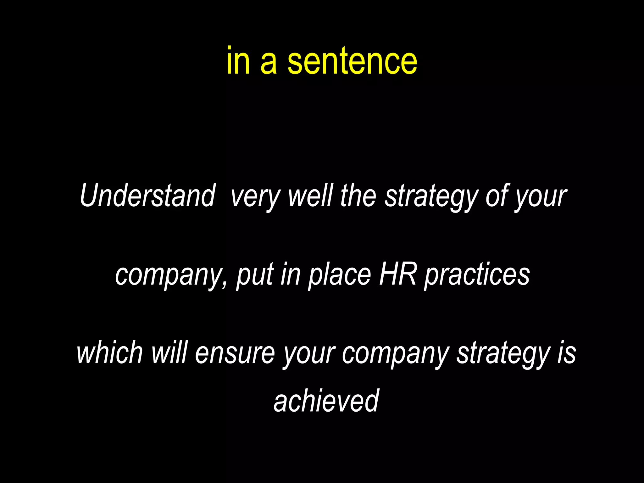 in a sentence Understand  very well the strategy of your  company, put in place HR practices  which will ensure your company strategy is achieved 