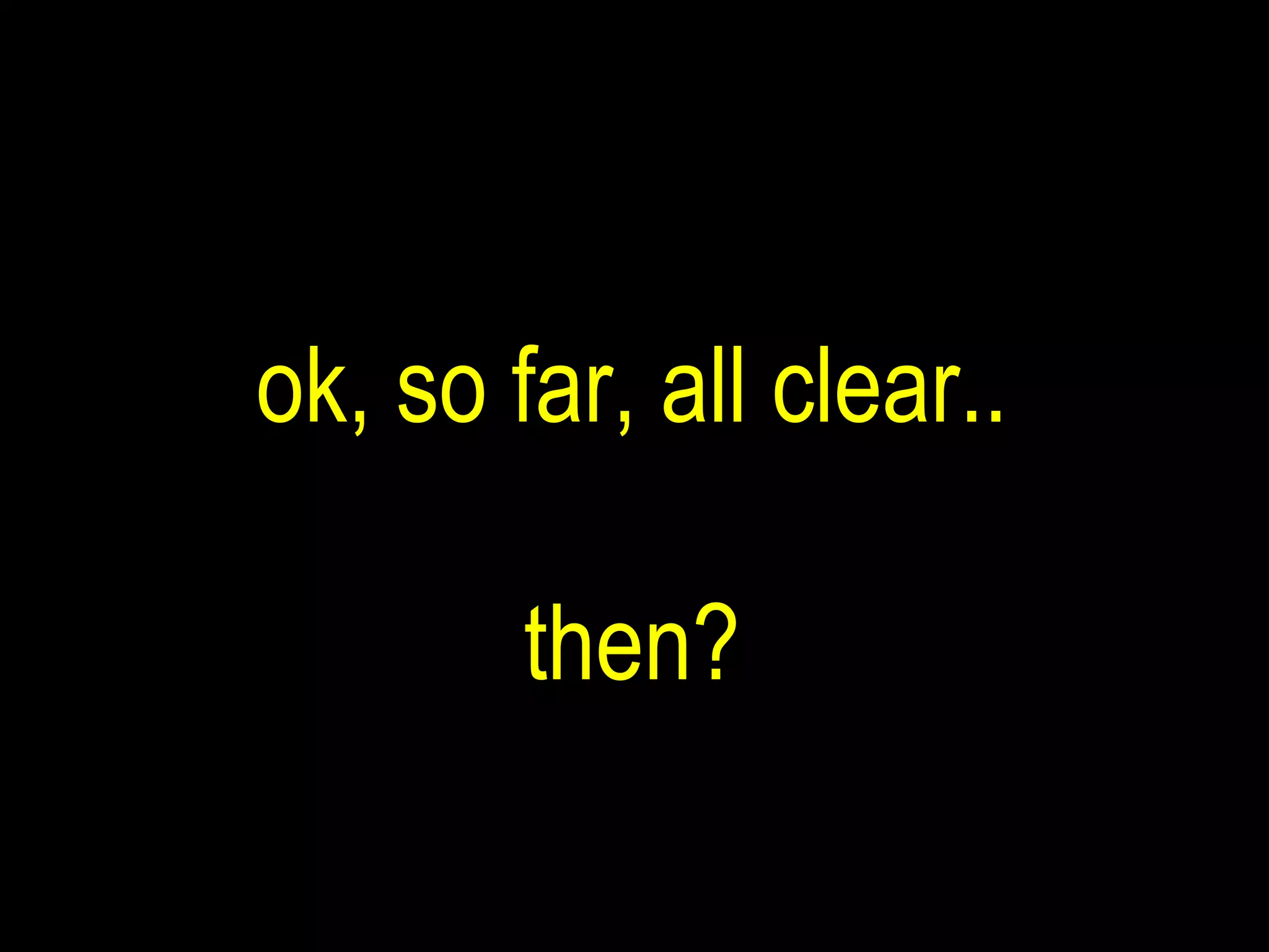 ok, so far, all clear.. then? 