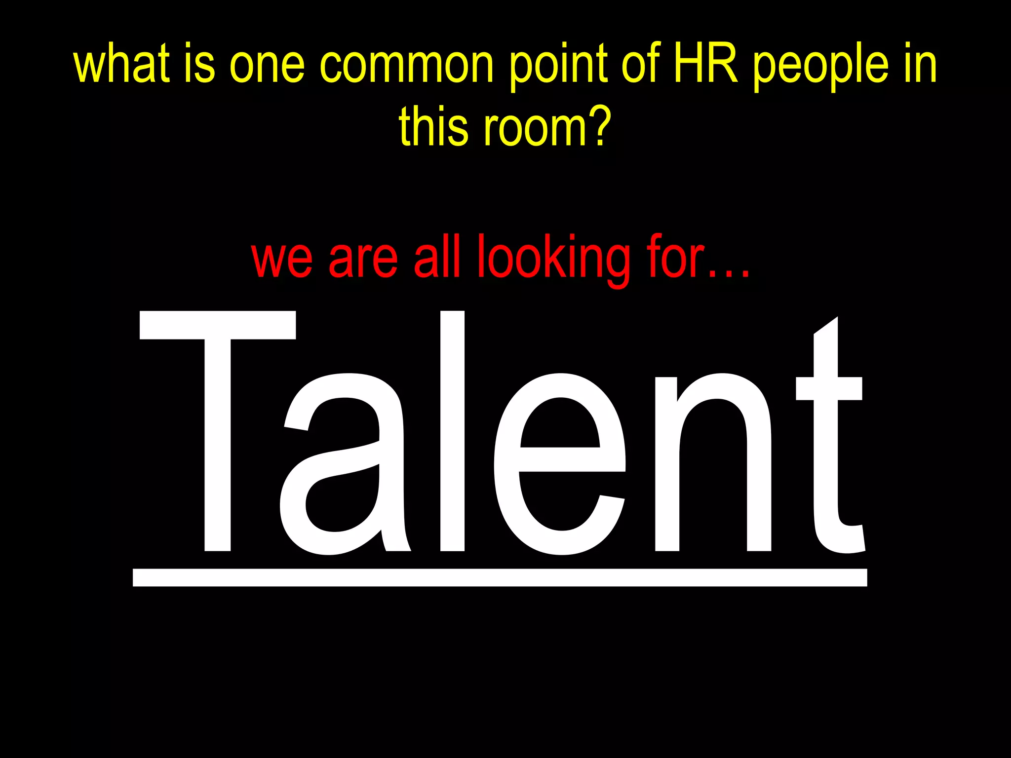 what is one common point of HR people in this room? Talent we are all looking for… 