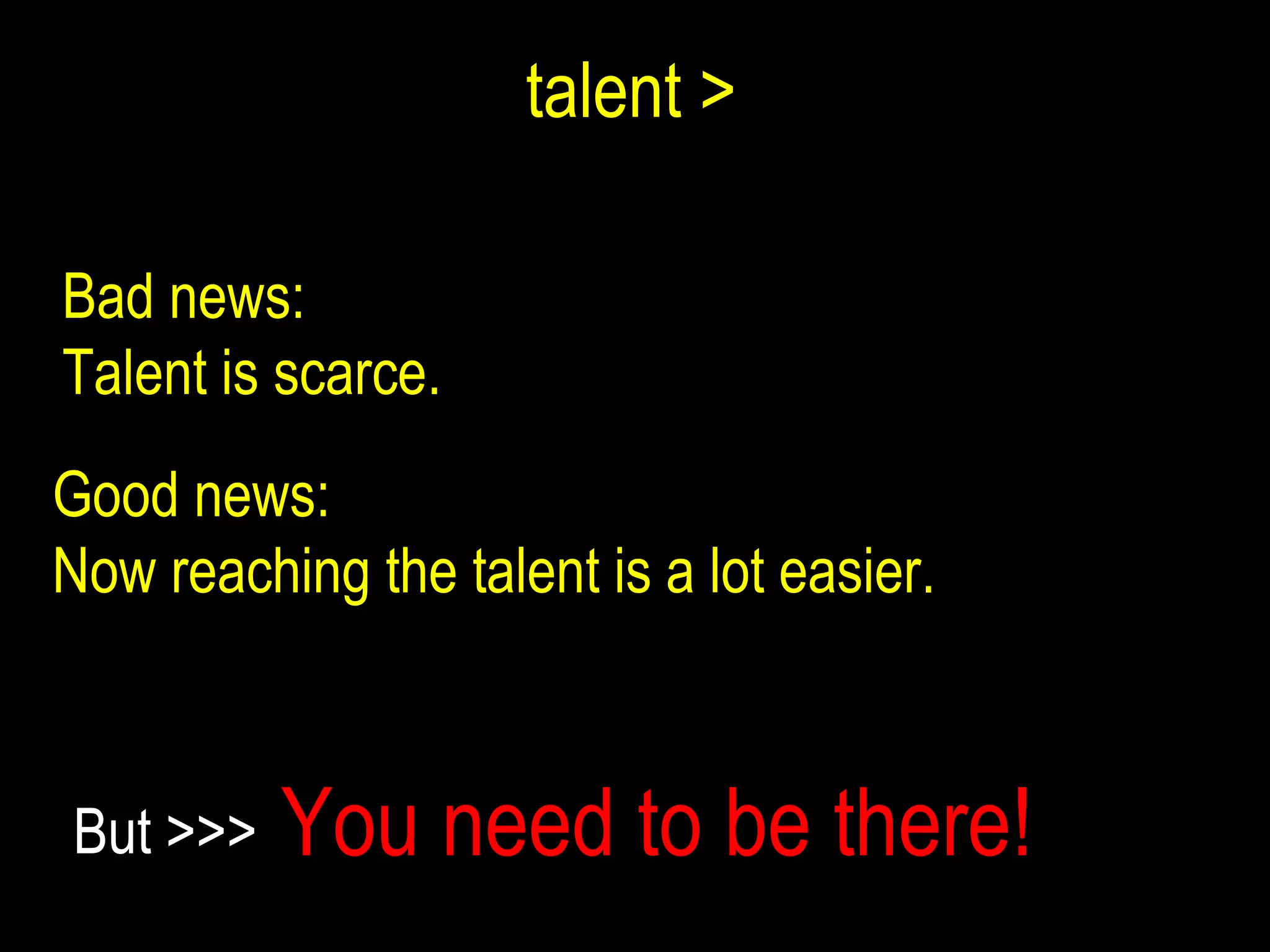 talent > Good news:  Now reaching the talent is a lot easier. You need to be there! But >>> Bad news:  Talent is scarce. 