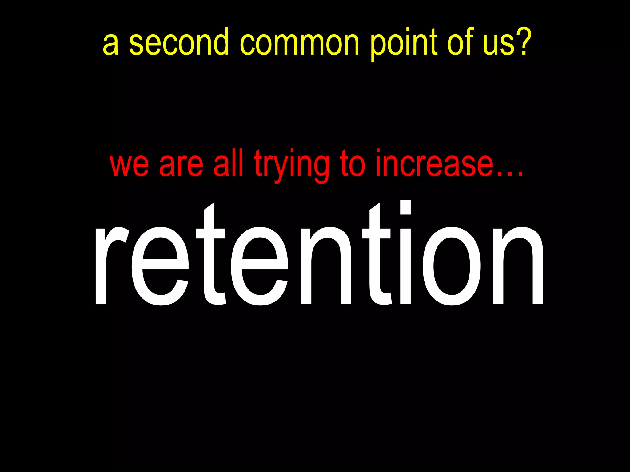 we are all trying to increase… retention a second common point of us? 