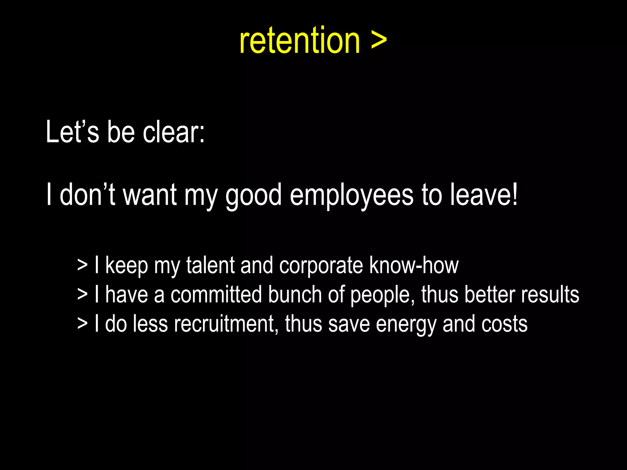 retention > Let’s be clear: I don’t want my good employees to leave! > I keep my talent and corporate know-how > I have a committed bunch of people, thus better results > I do less recruitment, thus save energy and costs 