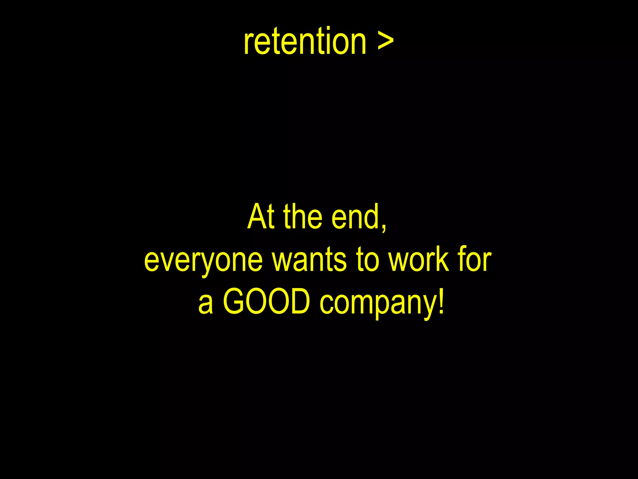 retention > At the end,  everyone wants to work for  a GOOD company! 