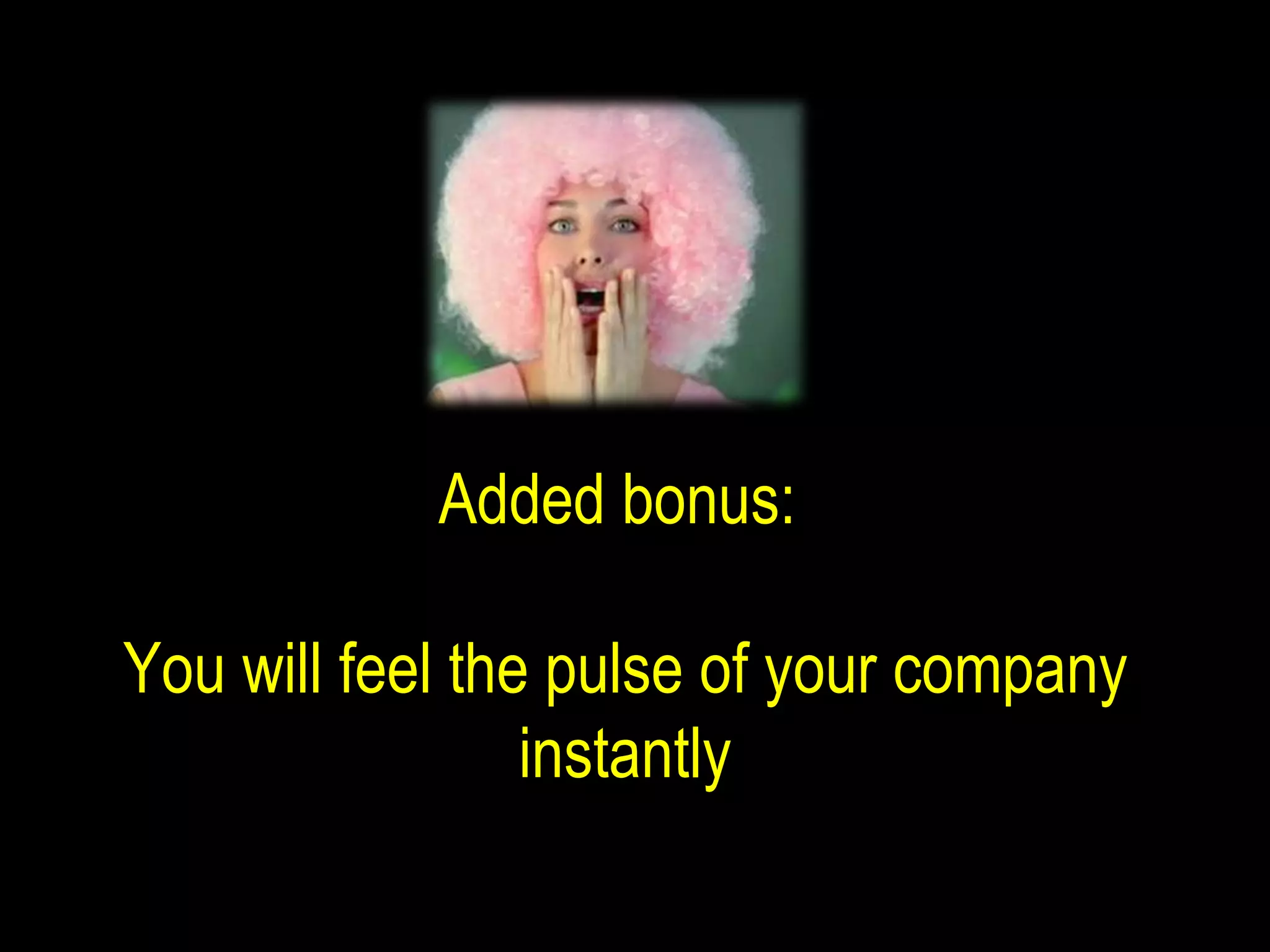 Added bonus:  You will feel the pulse of your company instantly 