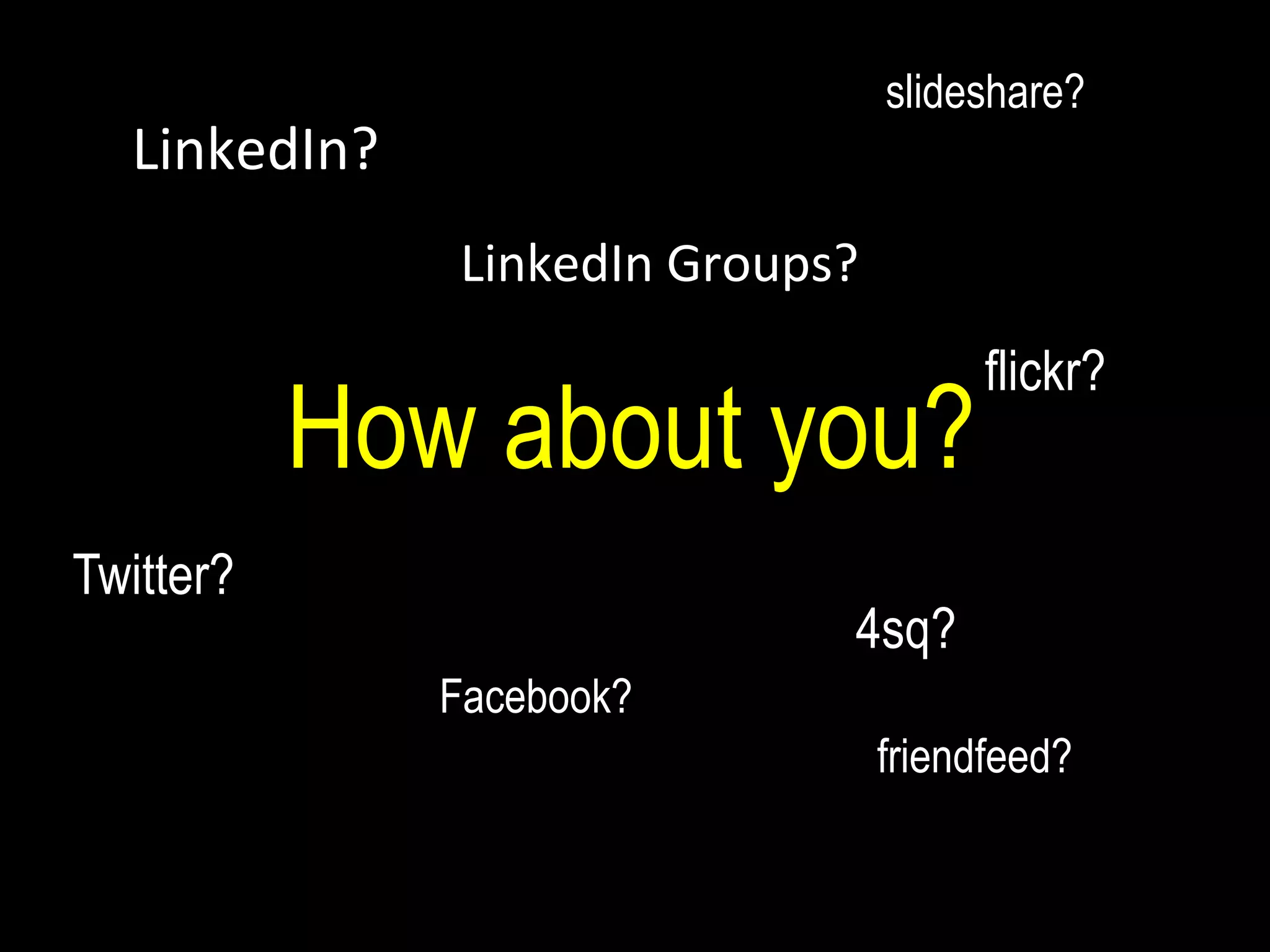 How about you? Twitter? LinkedIn? LinkedIn Groups? Facebook? 4sq? flickr? friendfeed? slideshare? 
