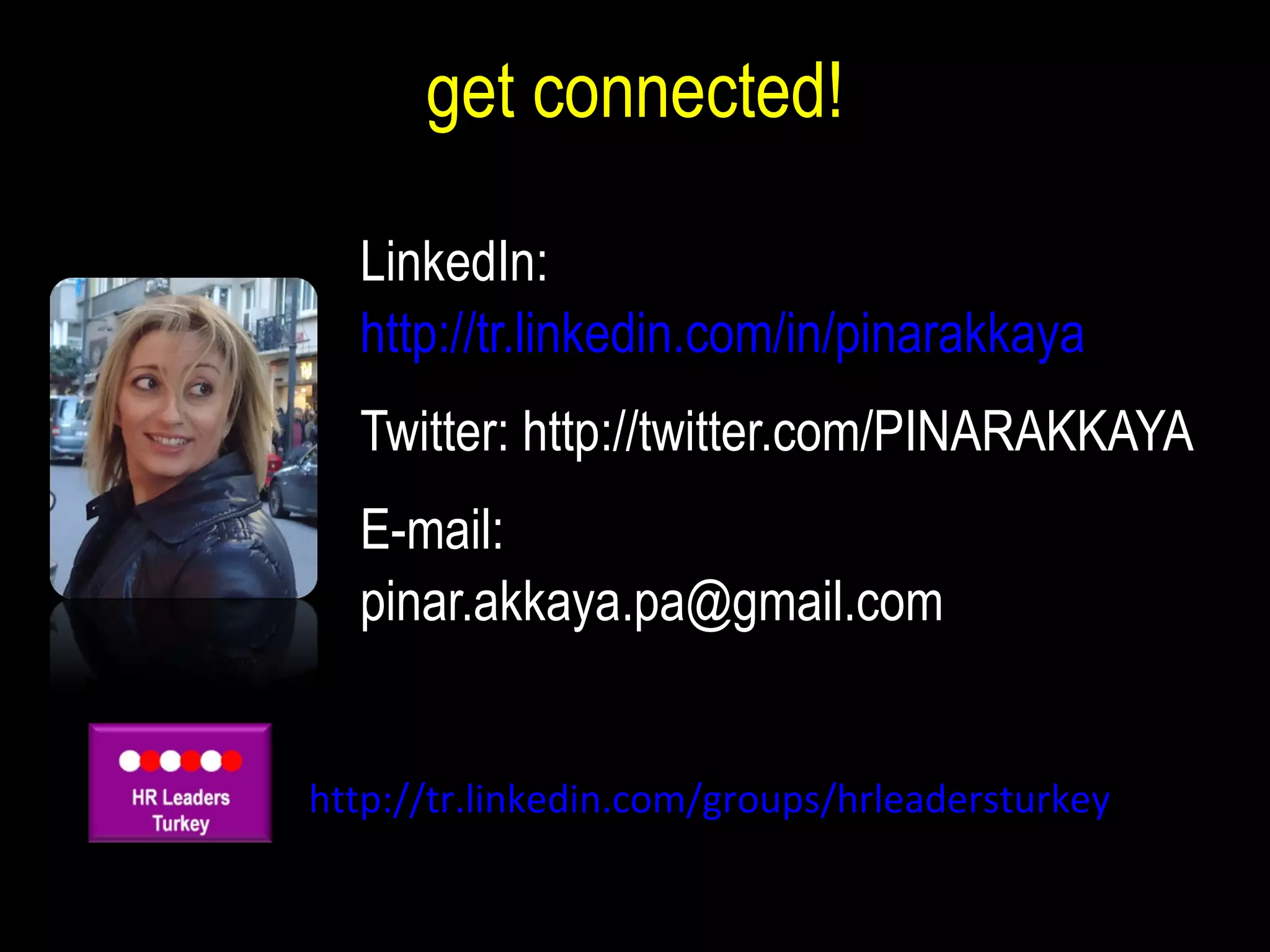 get connected! LinkedIn: http://tr.linkedin.com/in/pinarakkaya   Twitter: http://twitter.com/PINARAKKAYA  E-mail:  [email_address] http://tr.linkedin.com/groups/hrleadersturkey 
