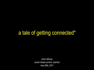 a tale of getting connected* pinar akkaya social media summit, istanbul may 26th, 2011 