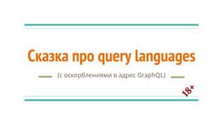 Сказка про query languages
(с оскорблениями в адрес GraphQL)
18+
 