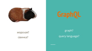 GraphQL
морская?
свинка?
graph?
query language?
 