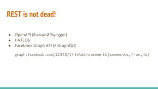 REST is not dead!
● OpenAPI (бывший Swagger)
● HATEOS
● Facebook Graph API (≠ GraphQL!)
graph.facebook.com/12345/?fields=comments{comments,from,id}
 