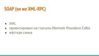 SOAP (он же XML-RPC)
● XML
● ориентирован на глаголы (Remote Procedure Calls)
● жёсткая схема
 
