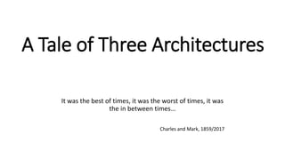 A Tale of Three Architectures
It was the best of times, it was the worst of times, it was
the in between times…
Charles and Mark, 1859/2017
 
