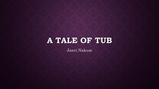 A TALE OF TUB
Janvi Nakum
 