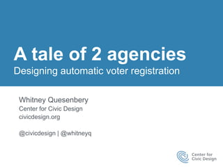 A tale of 2 agencies
Designing automatic voter registration
Whitney Quesenbery
Center for Civic Design
civicdesign.org
@civicdesign | @whitneyq
 