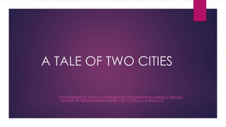 A TALE OF TWO CITIES
COMPLEMENTOS PARA LA FORMACIÓN DISCIPLINAR EN LENGUA INGLESA
– MASTER DE PROFESORADO ISABEL I DE CASTILLA – SONIA H.G
 
