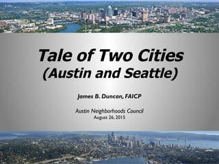 James B. Duncan, FAICP
Austin Neighborhoods Council
August 26, 2015
Tale of Two Cities
(Austin and Seattle)
 